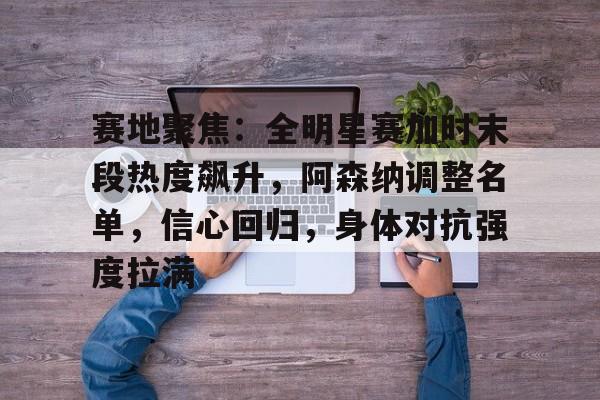 爱游戏官方入口-关于赛地聚焦：全明星赛加时末段热度飙升，阿森纳调整名单，信心回归，身体对抗强度拉满的信息