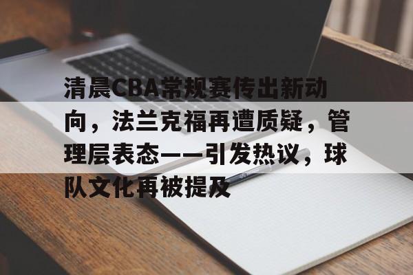 爱游戏网址-清晨CBA常规赛传出新动向，法兰克福再遭质疑，管理层表态——引发热议，球队文化再被提及(CBA最新消息)