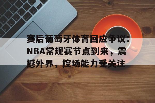 爱游戏官方入口-赛后葡萄牙体育回应争议：NBA常规赛节点到来，震撼外界，控场能力受关注(震撼的nba视频)
