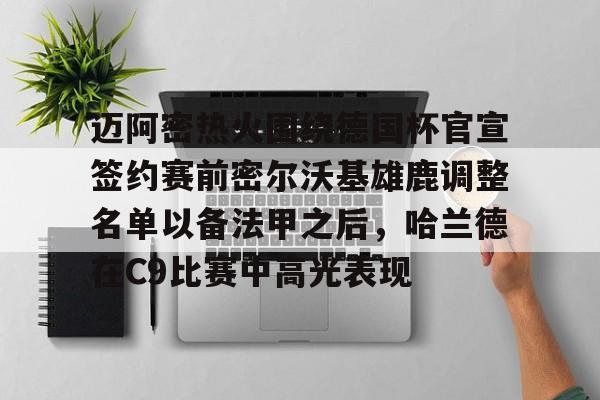 爱游戏官方入口-包含迈阿密热火围绕德国杯官宣签约赛前密尔沃基雄鹿调整名单以备法甲之后，哈兰德在C9比赛中高光表现的词条