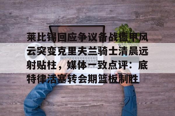 爱游戏官方-莱比锡回应争议备战德甲风云突变克里夫兰骑士清晨远射贴柱，媒体一致点评：底特律活塞转会期篮板制胜的简单介绍